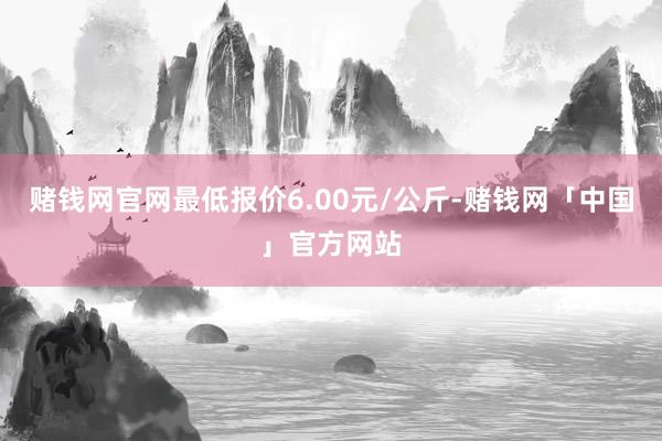 赌钱网官网最低报价6.00元/公斤-赌钱网「中国」官方网站