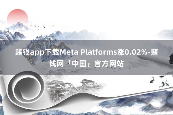 赌钱app下载Meta Platforms涨0.02%-赌钱网「中国」官方网站