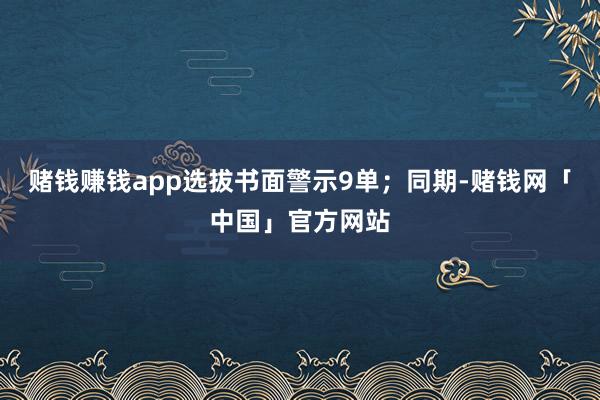 赌钱赚钱app选拔书面警示9单；同期-赌钱网「中国」官方网站