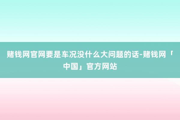 赌钱网官网要是车况没什么大问题的话-赌钱网「中国」官方网站