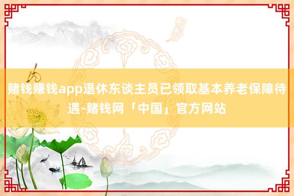 赌钱赚钱app退休东谈主员已领取基本养老保障待遇-赌钱网「中国」官方网站