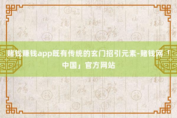 赌钱赚钱app既有传统的玄门招引元素-赌钱网「中国」官方网站