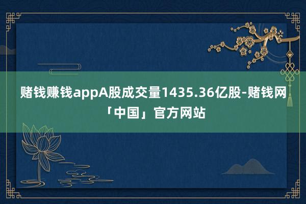 赌钱赚钱appA股成交量1435.36亿股-赌钱网「中国」官方网站