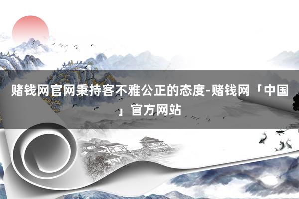 赌钱网官网秉持客不雅公正的态度-赌钱网「中国」官方网站