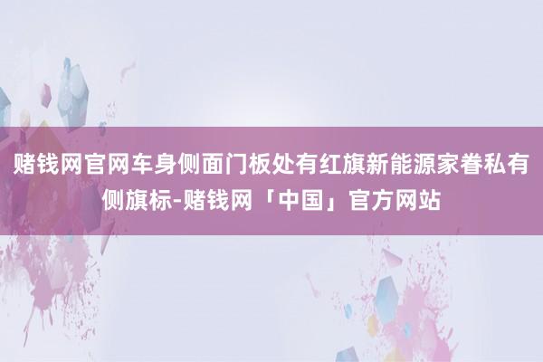 赌钱网官网车身侧面门板处有红旗新能源家眷私有侧旗标-赌钱网「中国」官方网站