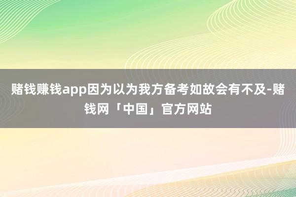 赌钱赚钱app因为以为我方备考如故会有不及-赌钱网「中国」官方网站