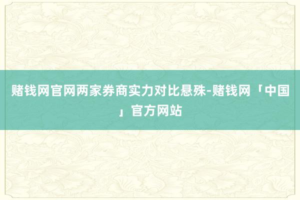 赌钱网官网两家券商实力对比悬殊-赌钱网「中国」官方网站