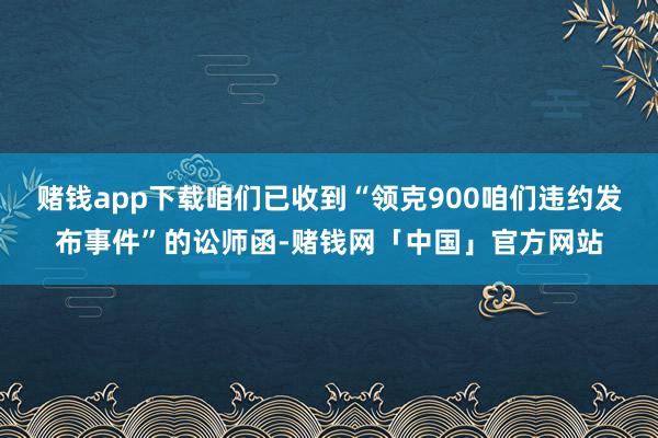 赌钱app下载咱们已收到“领克900咱们违约发布事件”的讼师函-赌钱网「中国」官方网站