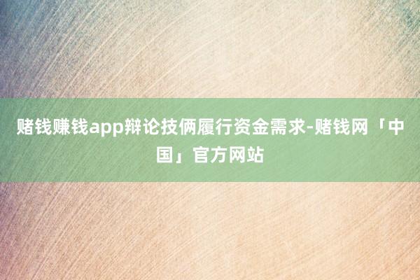 赌钱赚钱app辩论技俩履行资金需求-赌钱网「中国」官方网站