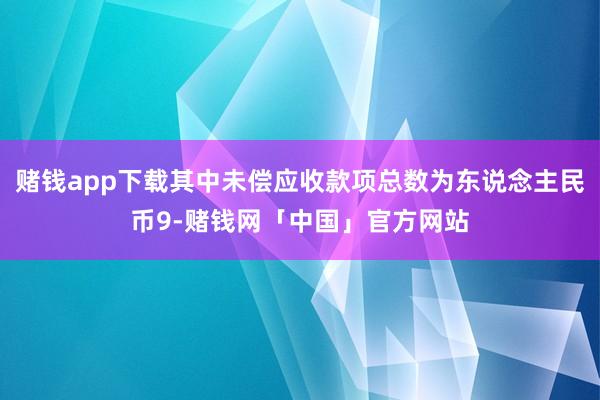 赌钱app下载其中未偿应收款项总数为东说念主民币9-赌钱网「中国」官方网站