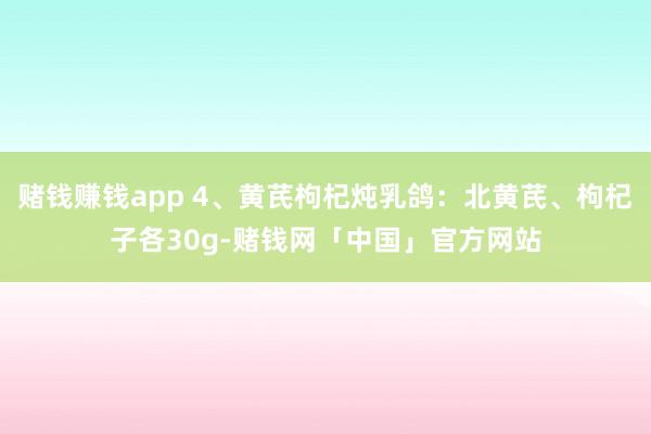 赌钱赚钱app 4、黄芪枸杞炖乳鸽：北黄芪、枸杞子各30g-赌钱网「中国」官方网站