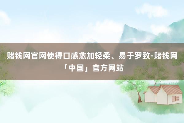 赌钱网官网使得口感愈加轻柔、易于罗致-赌钱网「中国」官方网站