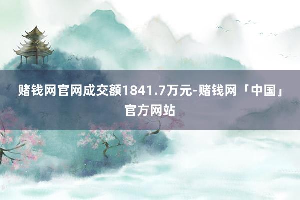 赌钱网官网成交额1841.7万元-赌钱网「中国」官方网站