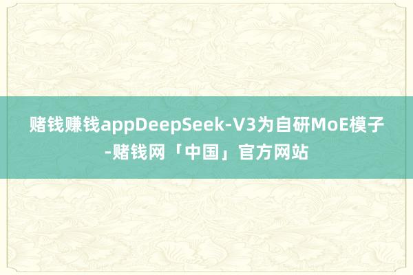 赌钱赚钱appDeepSeek-V3为自研MoE模子-赌钱网「中国」官方网站