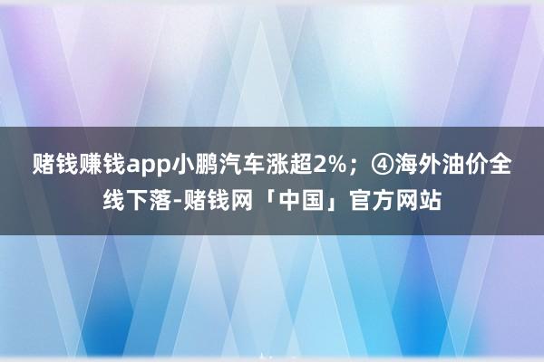 赌钱赚钱app小鹏汽车涨超2%；　　④海外油价全线下落-赌钱网「中国」官方网站