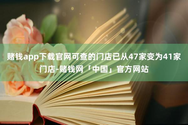 赌钱app下载官网可查的门店已从47家变为41家门店-赌钱网「中国」官方网站