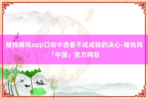 赌钱赚钱app口吻中透着不成或缺的决心-赌钱网「中国」官方网站