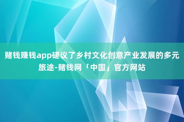 赌钱赚钱app磋议了乡村文化创意产业发展的多元旅途-赌钱网「中国」官方网站