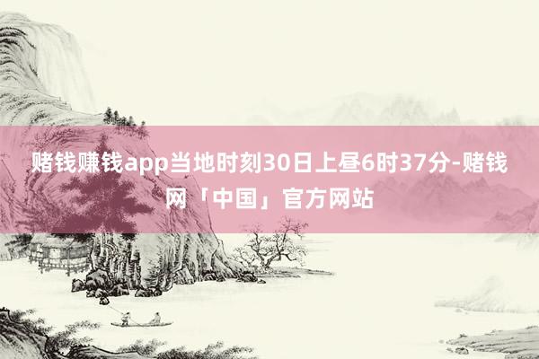 赌钱赚钱app　　当地时刻30日上昼6时37分-赌钱网「中国」官方网站