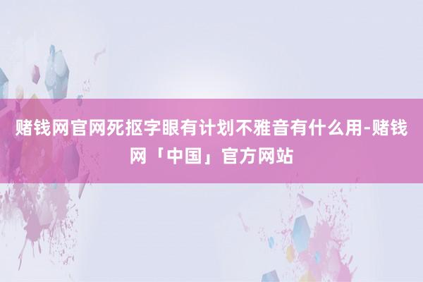 赌钱网官网死抠字眼有计划不雅音有什么用-赌钱网「中国」官方网站