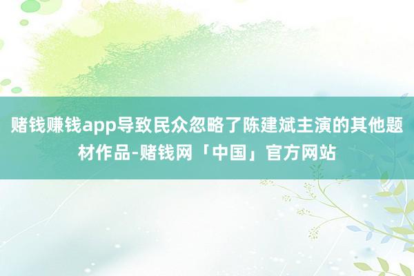 赌钱赚钱app导致民众忽略了陈建斌主演的其他题材作品-赌钱网「中国」官方网站