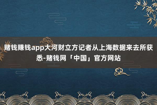 赌钱赚钱app大河财立方记者从上海数据来去所获悉-赌钱网「中国」官方网站