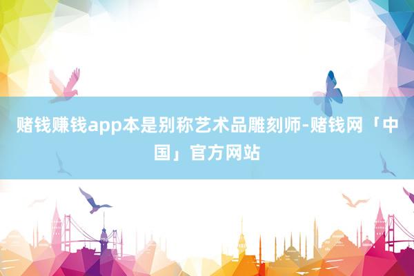 赌钱赚钱app本是别称艺术品雕刻师-赌钱网「中国」官方网站