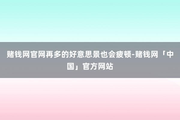 赌钱网官网再多的好意思景也会疲顿-赌钱网「中国」官方网站