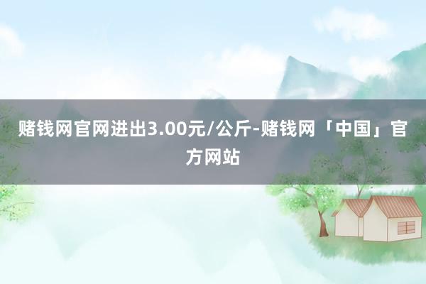 赌钱网官网进出3.00元/公斤-赌钱网「中国」官方网站