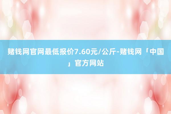 赌钱网官网最低报价7.60元/公斤-赌钱网「中国」官方网站