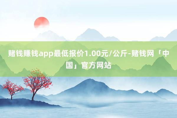 赌钱赚钱app最低报价1.00元/公斤-赌钱网「中国」官方网站