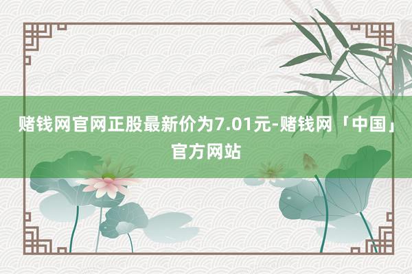 赌钱网官网正股最新价为7.01元-赌钱网「中国」官方网站