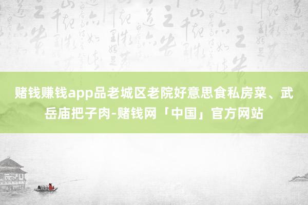 赌钱赚钱app品老城区老院好意思食私房菜、武岳庙把子肉-赌钱网「中国」官方网站