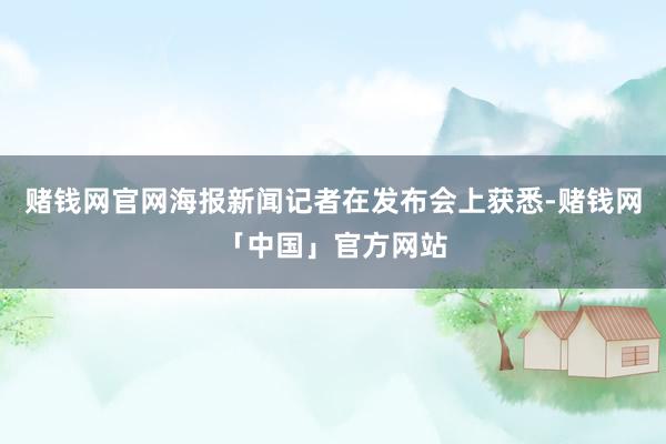 赌钱网官网海报新闻记者在发布会上获悉-赌钱网「中国」官方网站