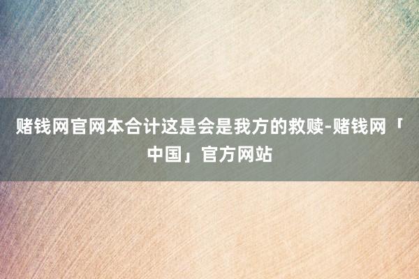 赌钱网官网本合计这是会是我方的救赎-赌钱网「中国」官方网站