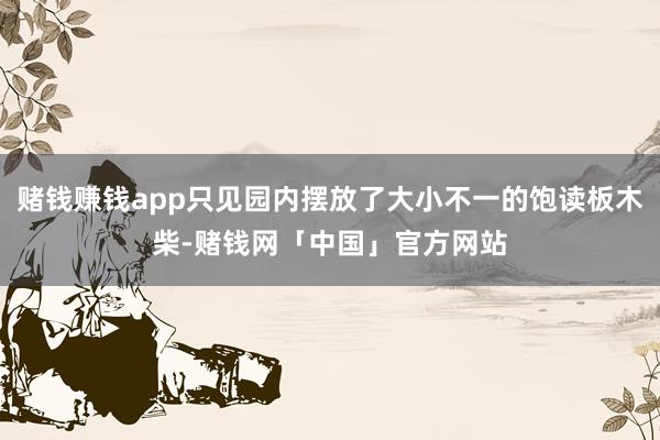 赌钱赚钱app只见园内摆放了大小不一的饱读板木柴-赌钱网「中国」官方网站