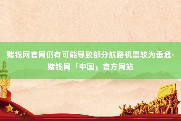 赌钱网官网仍有可能导致部分航路机票较为垂危-赌钱网「中国」官方网站