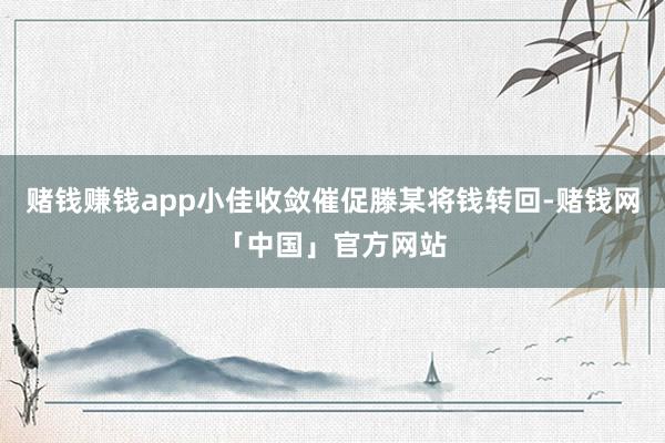 赌钱赚钱app小佳收敛催促滕某将钱转回-赌钱网「中国」官方网站