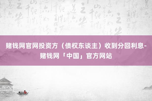 赌钱网官网投资方（债权东谈主）收到分回利息-赌钱网「中国」官方网站