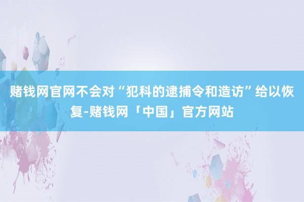 赌钱网官网不会对“犯科的逮捕令和造访”给以恢复-赌钱网「中国」官方网站