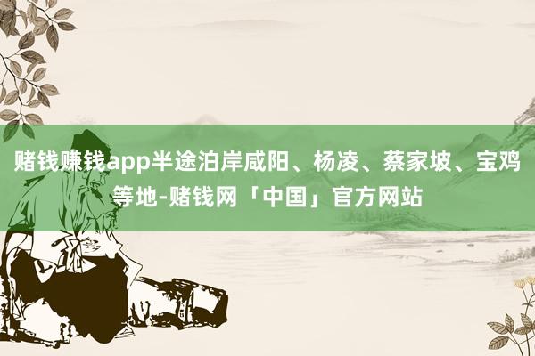 赌钱赚钱app半途泊岸咸阳、杨凌、蔡家坡、宝鸡等地-赌钱网「中国」官方网站