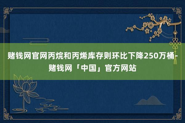 赌钱网官网丙烷和丙烯库存则环比下降250万桶-赌钱网「中国」官方网站