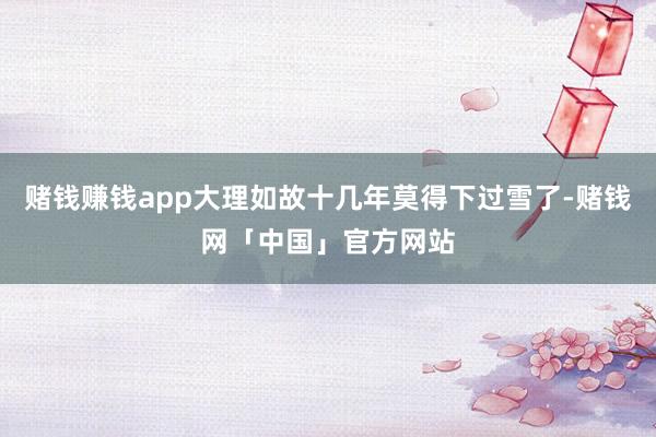 赌钱赚钱app大理如故十几年莫得下过雪了-赌钱网「中国」官方网站