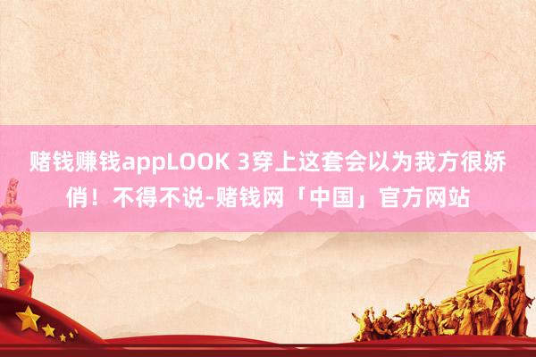 赌钱赚钱appLOOK 3穿上这套会以为我方很娇俏！不得不说-赌钱网「中国」官方网站