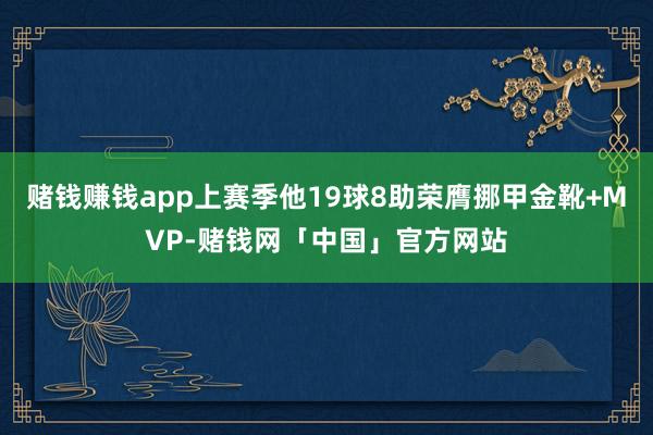 赌钱赚钱app上赛季他19球8助荣膺挪甲金靴+MVP-赌钱网「中国」官方网站