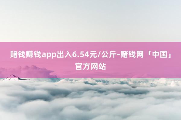 赌钱赚钱app出入6.54元/公斤-赌钱网「中国」官方网站