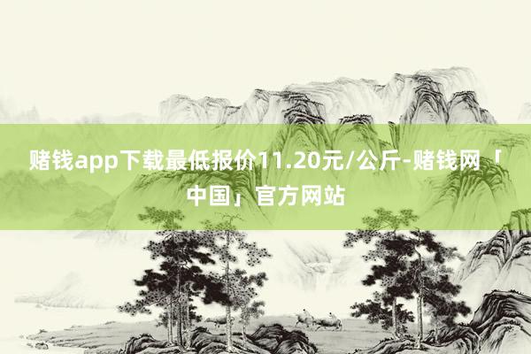 赌钱app下载最低报价11.20元/公斤-赌钱网「中国」官方网站