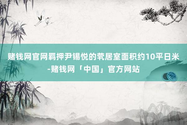 赌钱网官网羁押尹锡悦的茕居室面积约10平日米-赌钱网「中国」官方网站