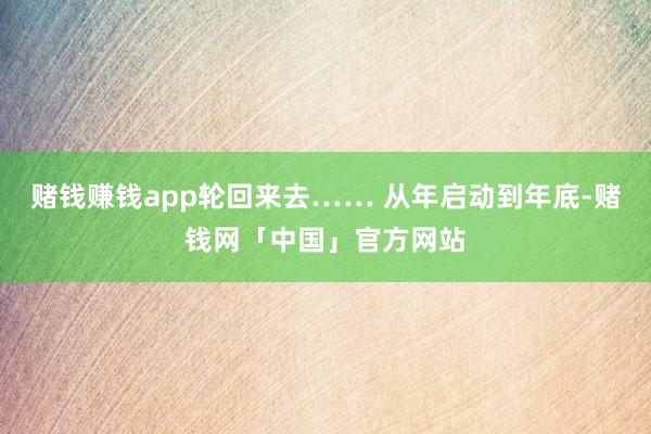 赌钱赚钱app轮回来去…… 从年启动到年底-赌钱网「中国」官方网站