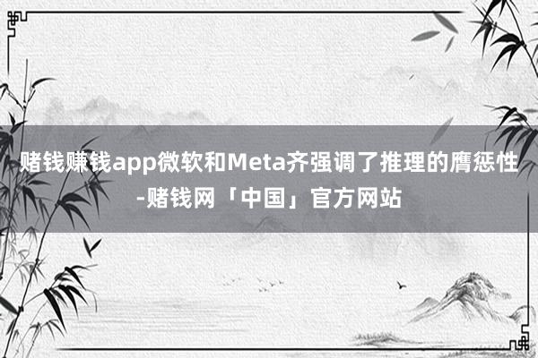 赌钱赚钱app微软和Meta齐强调了推理的膺惩性-赌钱网「中国」官方网站